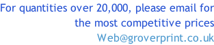 For quantities over 20,000, please email for the most competitive prices Web@groverprint.co.uk
